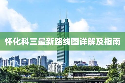 懷化科三最新路線圖詳解及指南