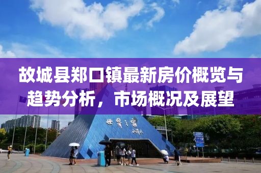 故城縣鄭口鎮(zhèn)最新房價概覽與趨勢分析，市場概況及展望