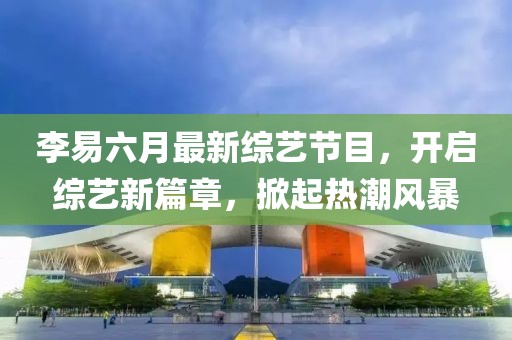 李易六月最新綜藝節(jié)目，開啟綜藝新篇章，掀起熱潮風(fēng)暴