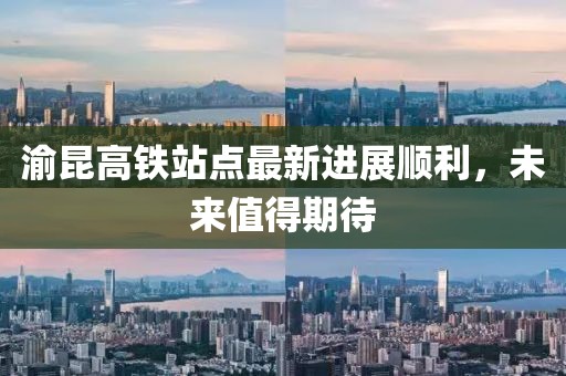 渝昆高鐵站點(diǎn)最新進(jìn)展順利，未來(lái)值得期待