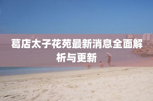 葛店太子花苑最新消息全面解析與更新
