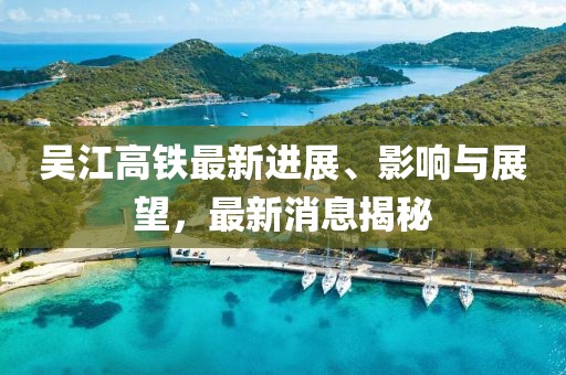 吳江高鐵最新進展、影響與展望，最新消息揭秘