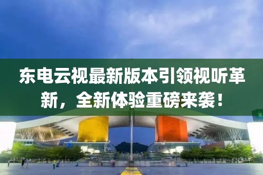 東電云視最新版本引領(lǐng)視聽革新，全新體驗重磅來襲！