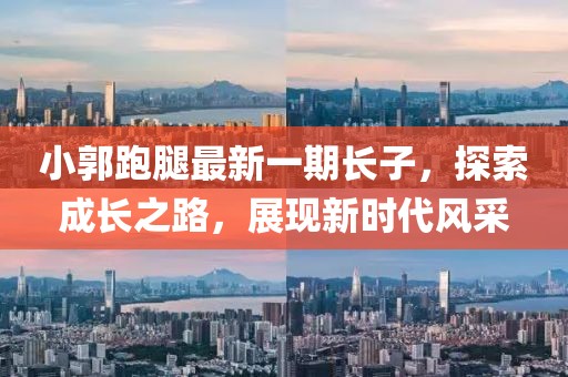小郭跑腿最新一期長(zhǎng)子，探索成長(zhǎng)之路，展現(xiàn)新時(shí)代風(fēng)采