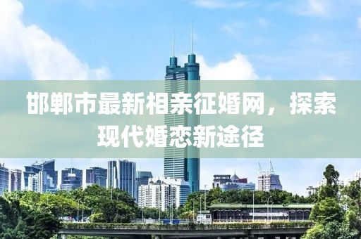 邯鄲市最新相親征婚網(wǎng)，探索現(xiàn)代婚戀新途徑