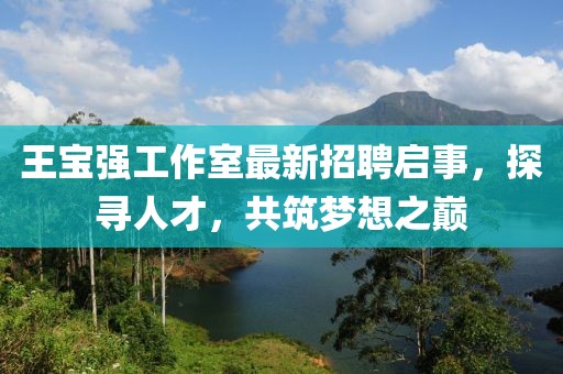 王寶強(qiáng)工作室最新招聘啟事，探尋人才，共筑夢(mèng)想之巔