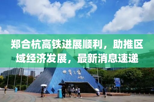 鄭合杭高鐵進展順利，助推區(qū)域經(jīng)濟發(fā)展，最新消息速遞