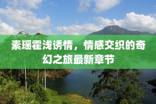 素瑤霍淺誘情，情感交織的奇幻之旅最新章節(jié)