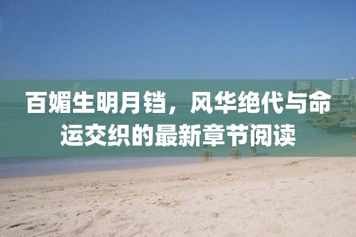 百媚生明月鐺，風(fēng)華絕代與命運(yùn)交織的最新章節(jié)閱讀