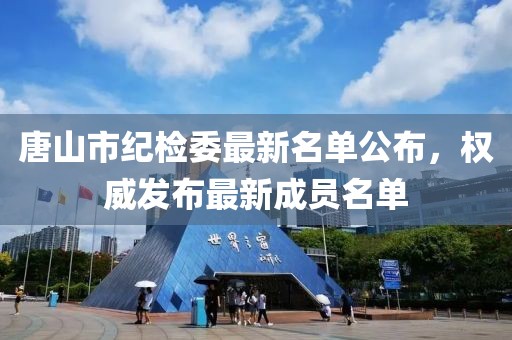 唐山市紀(jì)檢委最新名單公布，權(quán)威發(fā)布最新成員名單