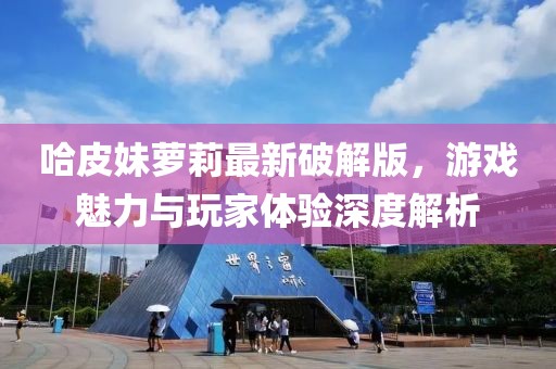 哈皮妹蘿莉最新破解版，游戲魅力與玩家體驗深度解析