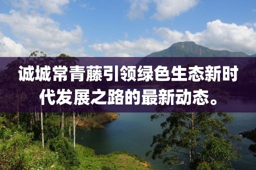 誠城常青藤引領(lǐng)綠色生態(tài)新時代發(fā)展之路的最新動態(tài)。
