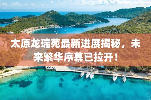 太原龍瑞苑最新進(jìn)展揭秘，未來繁華序幕已拉開！