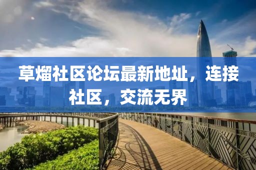 草熘社區(qū)論壇最新地址，連接社區(qū)，交流無(wú)界