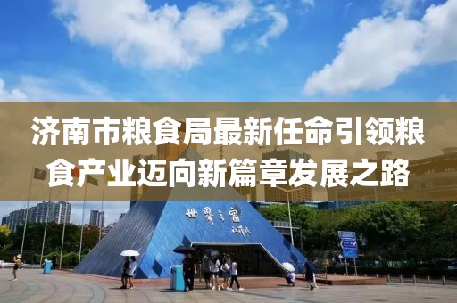 濟南市糧食局最新任命引領(lǐng)糧食產(chǎn)業(yè)邁向新篇章發(fā)展之路