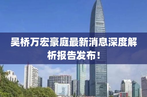 吳橋萬宏豪庭最新消息深度解析報告發(fā)布！