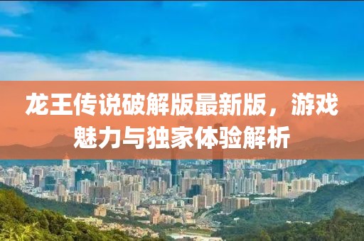 龍王傳說破解版最新版，游戲魅力與獨家體驗解析