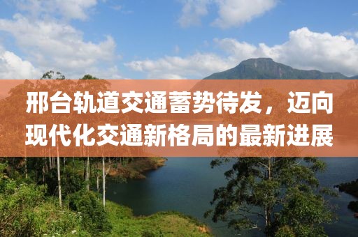 邢臺軌道交通蓄勢待發(fā)，邁向現(xiàn)代化交通新格局的最新進(jìn)展
