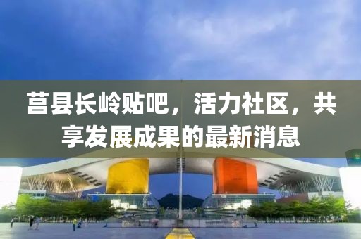 莒縣長嶺貼吧，活力社區(qū)，共享發(fā)展成果的最新消息