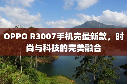OPPO R3007手機殼最新款，時尚與科技的完美融合