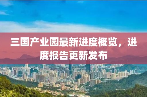 三國(guó)產(chǎn)業(yè)園最新進(jìn)度概覽，進(jìn)度報(bào)告更新發(fā)布