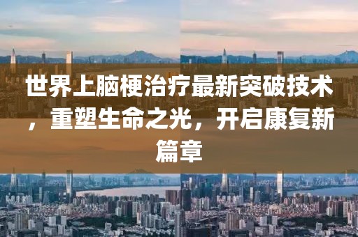世界上腦梗治療最新突破技術(shù)，重塑生命之光，開啟康復(fù)新篇章
