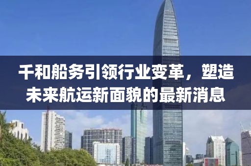 千和船務(wù)引領(lǐng)行業(yè)變革，塑造未來航運(yùn)新面貌的最新消息