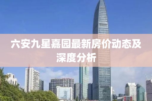 六安九星嘉園最新房價(jià)動(dòng)態(tài)及深度分析