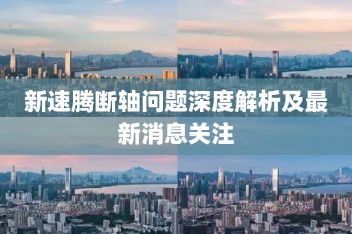 新速騰斷軸問題深度解析及最新消息關注