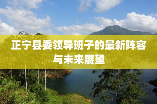 正寧縣委領(lǐng)導(dǎo)班子的最新陣容與未來展望