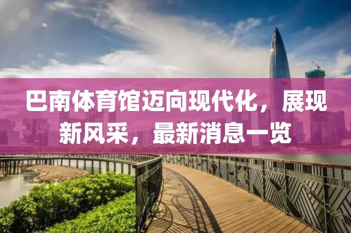 巴南體育館邁向現(xiàn)代化，展現(xiàn)新風(fēng)采，最新消息一覽