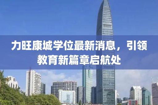 力旺康城學(xué)位最新消息，引領(lǐng)教育新篇章啟航處