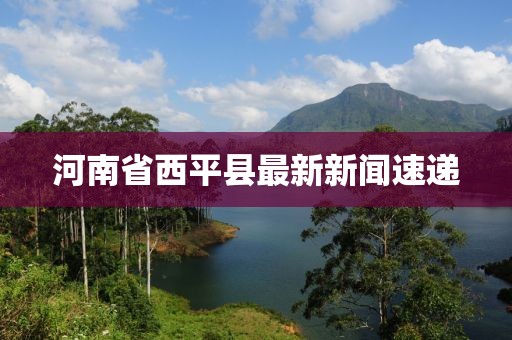 河南省西平縣最新新聞速遞