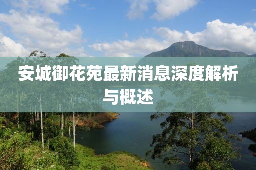 安城御花苑最新消息深度解析與概述