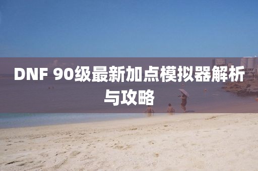 DNF 90級最新加點(diǎn)模擬器解析與攻略