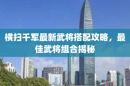 橫掃千軍最新武將搭配攻略，最佳武將組合揭秘