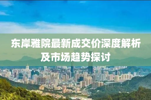 東岸雅院最新成交價深度解析及市場趨勢探討