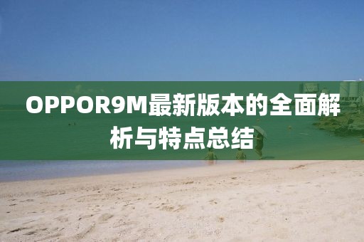 OPPOR9M最新版本的全面解析與特點(diǎn)總結(jié)