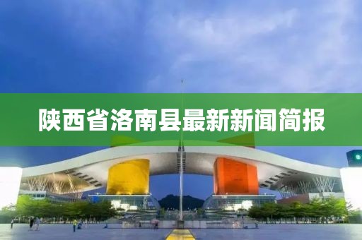 陜西省洛南縣最新新聞簡(jiǎn)報(bào)