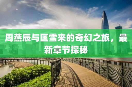 周燕辰與匡雪來的奇幻之旅，最新章節(jié)探秘