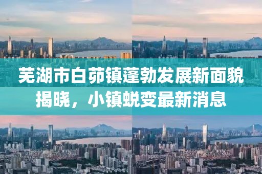 蕪湖市白茆鎮(zhèn)蓬勃發(fā)展新面貌揭曉，小鎮(zhèn)蛻變最新消息