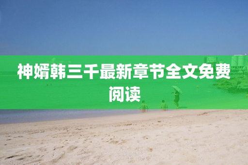 神婿韓三千最新章節(jié)全文免費閱讀
