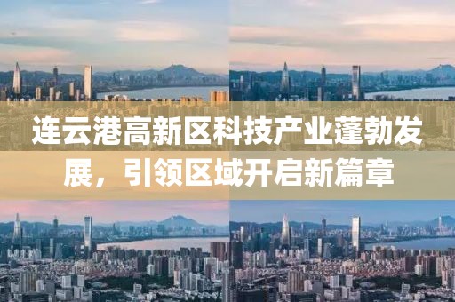 連云港高新區(qū)科技產(chǎn)業(yè)蓬勃發(fā)展，引領(lǐng)區(qū)域開啟新篇章