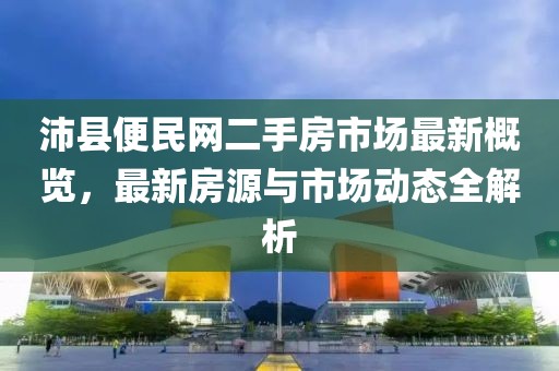 沛縣便民網(wǎng)二手房市場最新概覽，最新房源與市場動(dòng)態(tài)全解析