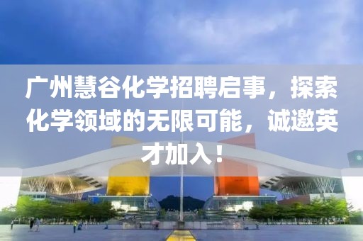 廣州慧谷化學(xué)招聘啟事，探索化學(xué)領(lǐng)域的無(wú)限可能，誠(chéng)邀英才加入！