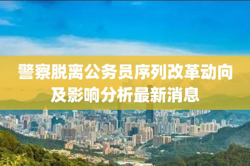 警察脫離公務(wù)員序列改革動向及影響分析最新消息