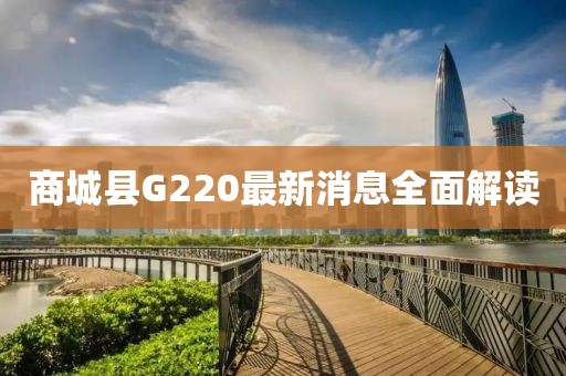 商城縣G220最新消息全面解讀