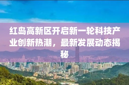 紅島高新區(qū)開啟新一輪科技產(chǎn)業(yè)創(chuàng)新熱潮，最新發(fā)展動態(tài)揭秘