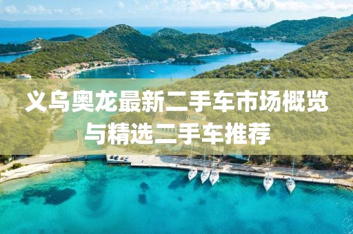 義烏奧龍最新二手車市場概覽與精選二手車推薦
