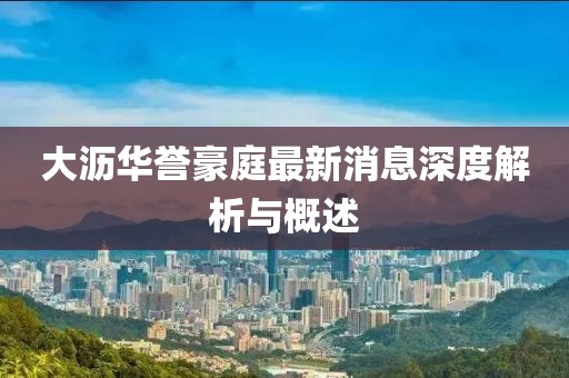 大瀝華譽(yù)豪庭最新消息深度解析與概述